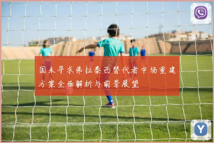 国米寻求弗拉泰西替代者中场重建方案全面解析与前景展望