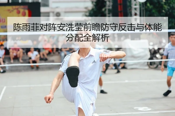 陈雨菲对阵安洗莹前瞻防守反击与体能分配全解析