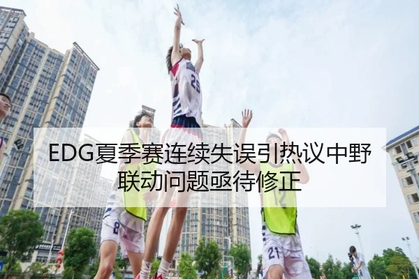 EDG夏季赛连续失误引热议中野联动问题亟待修正