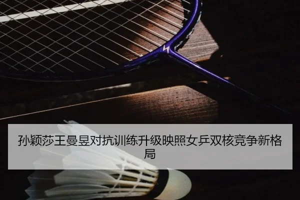 孙颖莎王曼昱对抗训练升级映照女乒双核竞争新格局