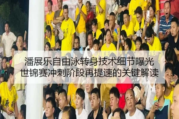 潘展乐自由泳转身技术细节曝光 世锦赛冲刺阶段再提速的关键解读
