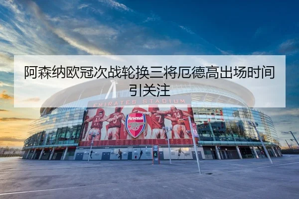 阿森纳欧冠次战轮换三将厄德高出场时间引关注