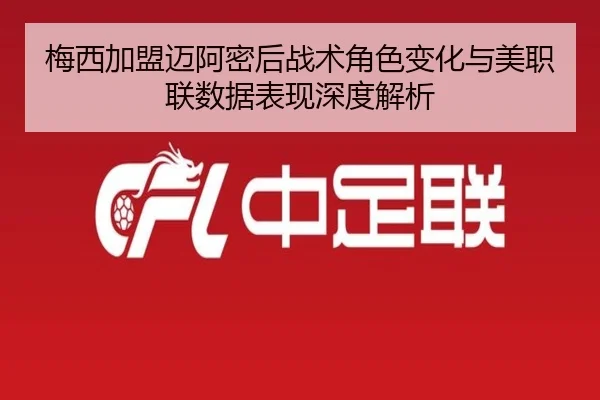 梅西加盟迈阿密后战术角色变化与美职联数据表现深度解析